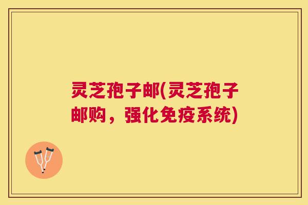 灵芝孢子邮(灵芝孢子邮购,强化免疫系统) 灵芝孢子邮(灵芝孢子邮购,强化免疫系统)