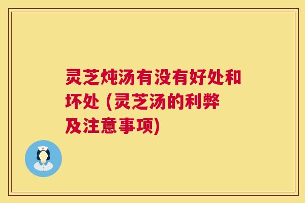 灵芝炖汤有没有好处和坏处 (灵芝汤的利弊及注意事项) 灵芝炖汤有没有好处和坏处 (灵芝汤的利弊及注意事项)