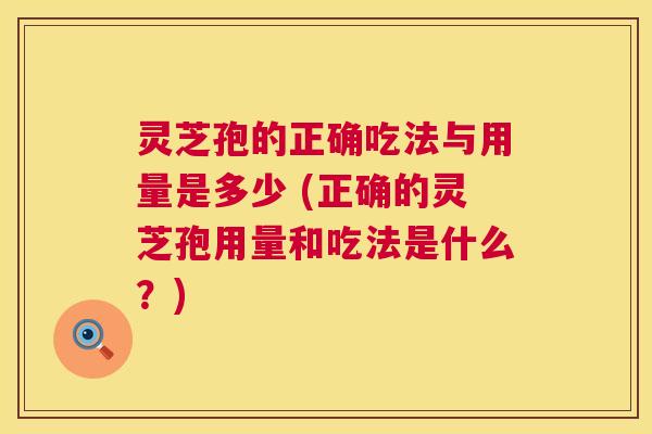 灵芝孢的正确吃法与用量是多少 (正确的灵芝孢用量和吃法是什么?) 灵芝孢的正确吃法与用量是多少 (正确的灵芝孢用量和吃法是什么?)