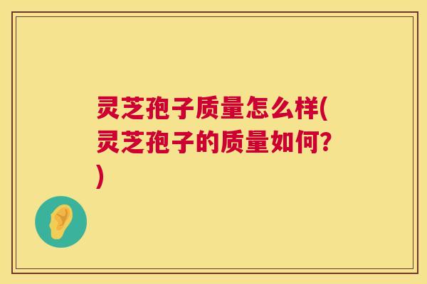 灵芝孢子质量怎么样(灵芝孢子的质量如何?) 灵芝孢子质量怎么样(灵芝孢子的质量如何?)