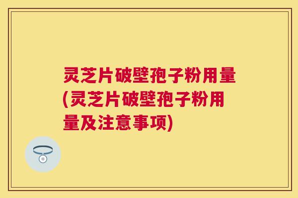灵芝片破壁孢子粉用量(灵芝片破壁孢子粉用量及注意事项) 灵芝片破壁孢子粉用量(灵芝片破壁孢子粉用量及注意事项)