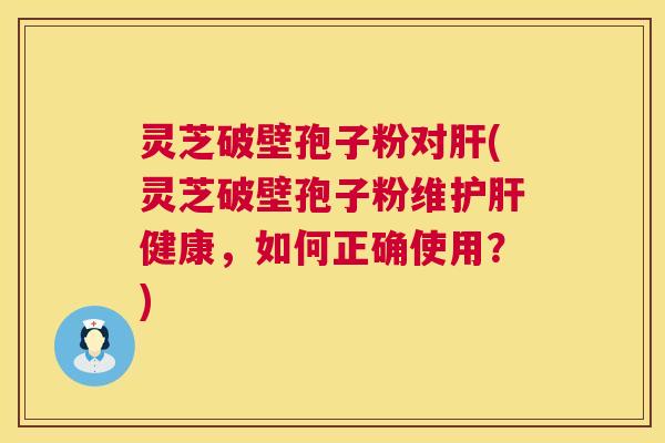 灵芝破壁孢子粉对(灵芝破壁孢子粉维健康,如何正确使用?) 灵芝破壁孢子粉对(灵芝破壁孢子粉维健康,如何正确使用?)