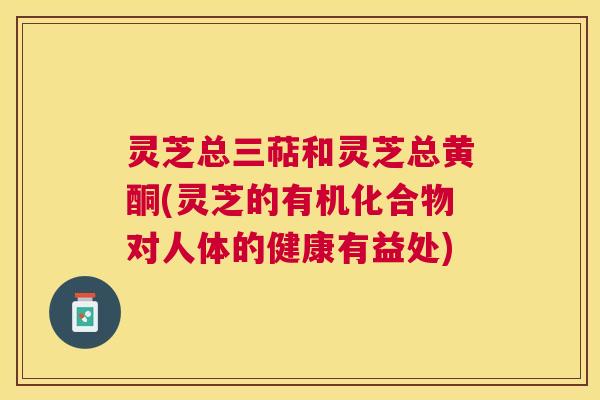 灵芝总三萜和灵芝总黄酮(灵芝的有机化合物对人体的健康有益处)