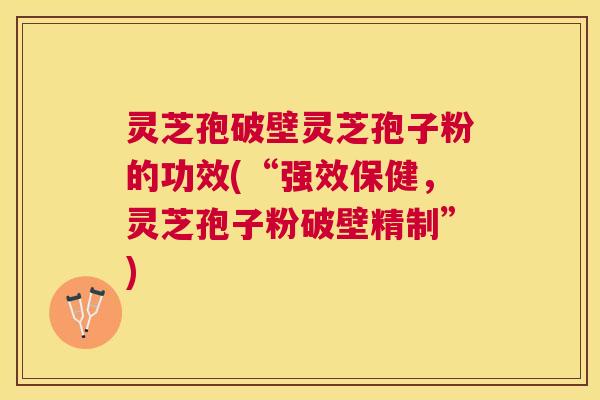 灵芝孢破壁灵芝孢子粉的功效(“强效保健，灵芝孢子粉破壁精制”)