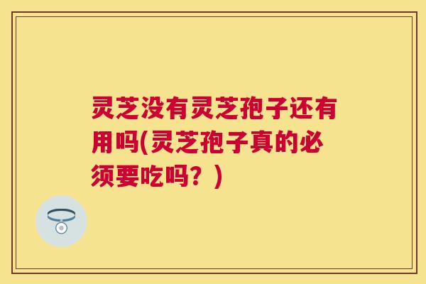 灵芝没有灵芝孢子还有用吗(灵芝孢子真的必须要吃吗？)
