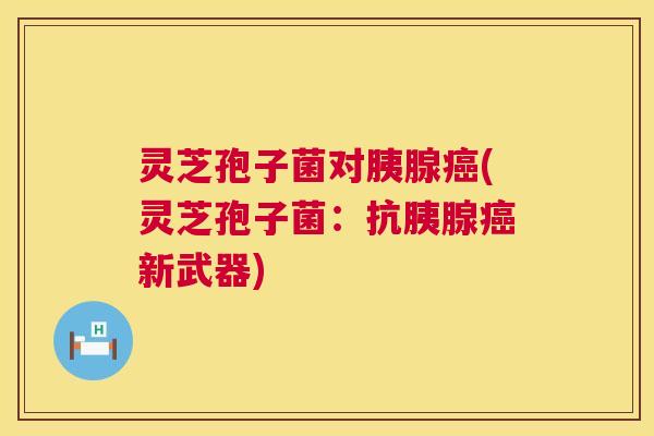 灵芝孢子菌对胰腺(灵芝孢子菌：抗胰腺新武器)