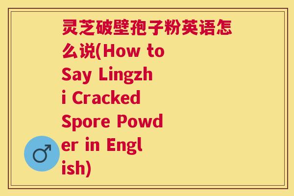 灵芝破壁孢子粉英语怎么说(How to Say Lingzhi Cracked Spore Powder in English)