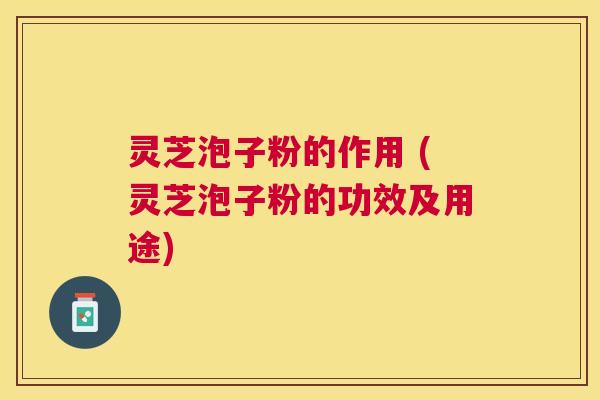 灵芝泡子粉的作用 (灵芝泡子粉的功效及用途) 灵芝泡子粉的作用 (灵芝泡子粉的功效及用途)