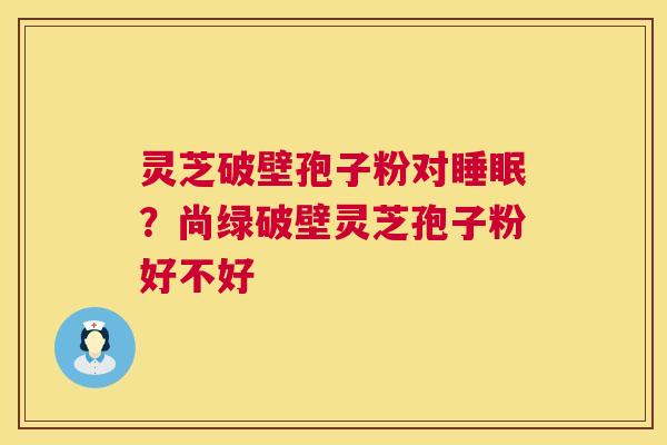 灵芝破壁孢子粉对?尚绿破壁灵芝孢子粉好不好 灵芝破壁孢子粉对?尚绿破壁灵芝孢子粉好不好
