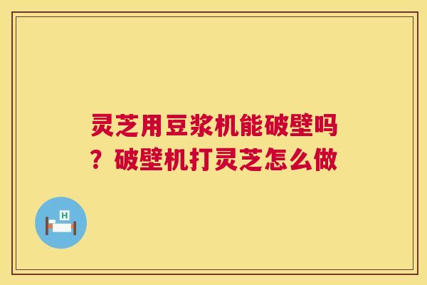 灵芝用豆浆机能破壁吗?破壁机打灵芝怎么做 灵芝用豆浆机能破壁吗?破壁机打灵芝怎么做