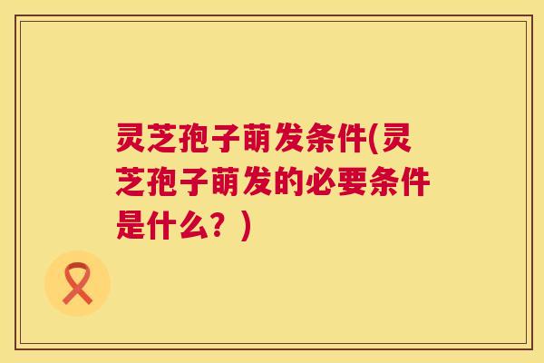 灵芝孢子萌发条件(灵芝孢子萌发的必要条件是什么？)