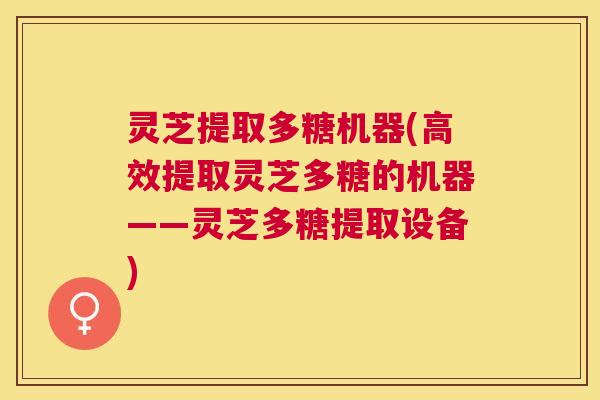 灵芝提取多糖机器(高效提取灵芝多糖的机器——灵芝多糖提取设备) 灵芝提取多糖机器(高效提取灵芝多糖的机器——灵芝多糖提取设备)