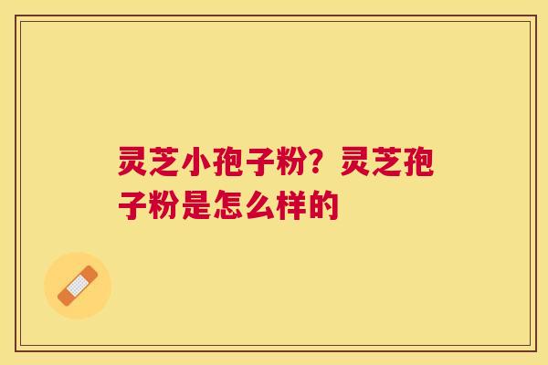 灵芝小孢子粉?灵芝孢子粉是怎么样的 灵芝小孢子粉?灵芝孢子粉是怎么样的