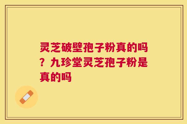 灵芝破壁孢子粉真的吗?九珍堂灵芝孢子粉是真的吗 灵芝破壁孢子粉真的吗?九珍堂灵芝孢子粉是真的吗