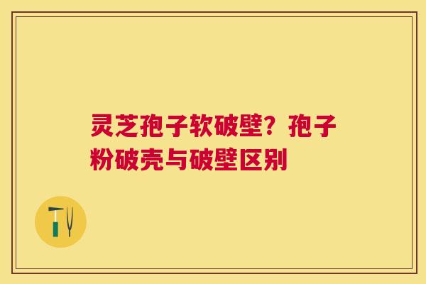 灵芝孢子软破壁?孢子粉破壳与破壁区别 灵芝孢子软破壁?孢子粉破壳与破壁区别