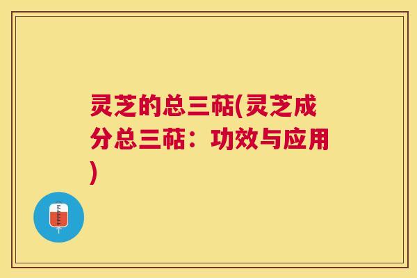 灵芝的总三萜(灵芝成分总三萜：功效与应用)