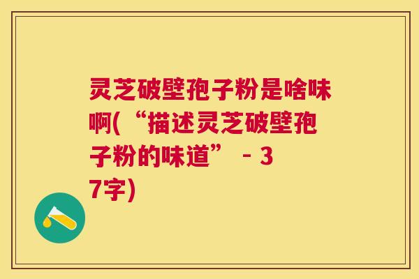灵芝破壁孢子粉是啥味啊(“描述灵芝破壁孢子粉的味道” - 37字)