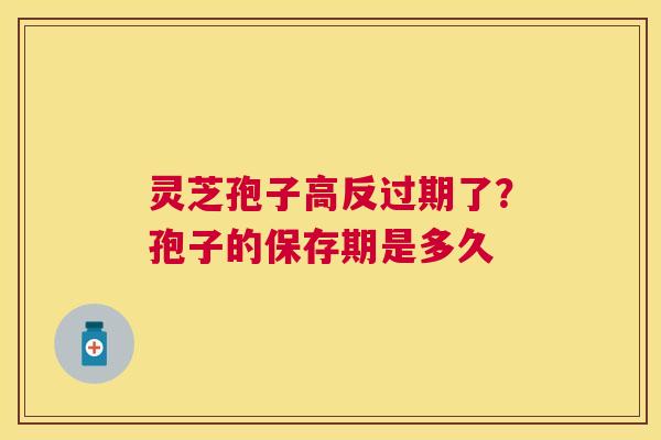 灵芝孢子高反过期了？孢子的保存期是多久