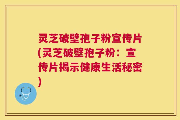 灵芝破壁孢子粉宣传片(灵芝破壁孢子粉:宣传片揭示健康生活秘密) 灵芝破壁孢子粉宣传片(灵芝破壁孢子粉:宣传片揭示健康生活秘密)
