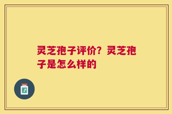 灵芝孢子评价？灵芝孢子是怎么样的
