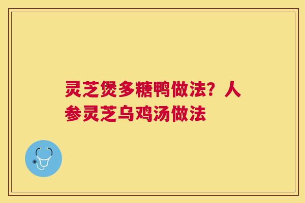 灵芝煲多糖鸭做法？人参灵芝乌鸡汤做法