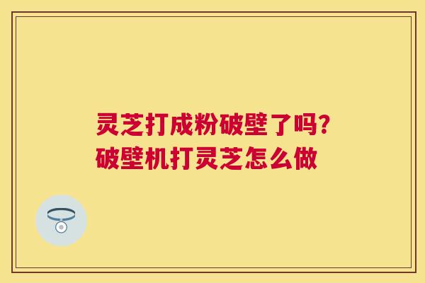 灵芝打成粉破壁了吗？破壁机打灵芝怎么做