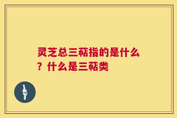 灵芝总三萜指的是什么?什么是三萜类 灵芝总三萜指的是什么?什么是三萜类