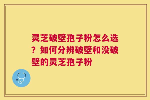 灵芝破壁孢子粉怎么选?如何分辨破壁和没破壁的灵芝孢子粉 灵芝破壁孢子粉怎么选?如何分辨破壁和没破壁的灵芝孢子粉