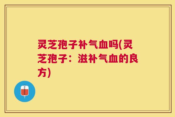 灵芝孢子吗(灵芝孢子：滋的良方)