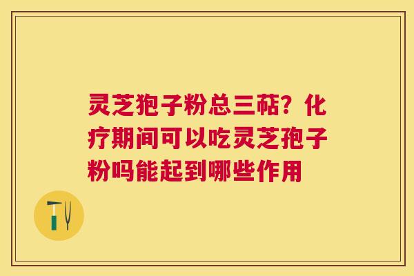 灵芝狍子粉总三萜？期间可以吃灵芝孢子粉吗能起到哪些作用