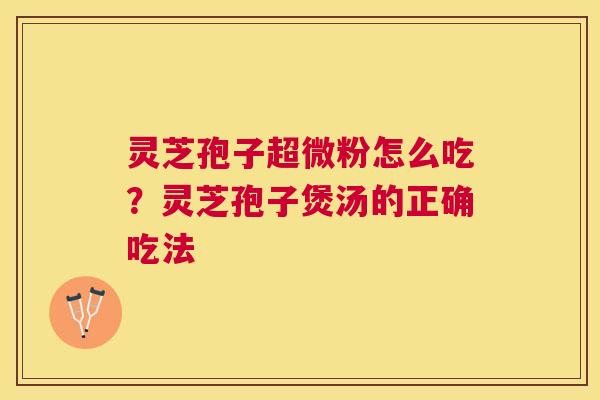灵芝孢子超微粉怎么吃?灵芝孢子煲汤的正确吃法 灵芝孢子超微粉怎么吃?灵芝孢子煲汤的正确吃法