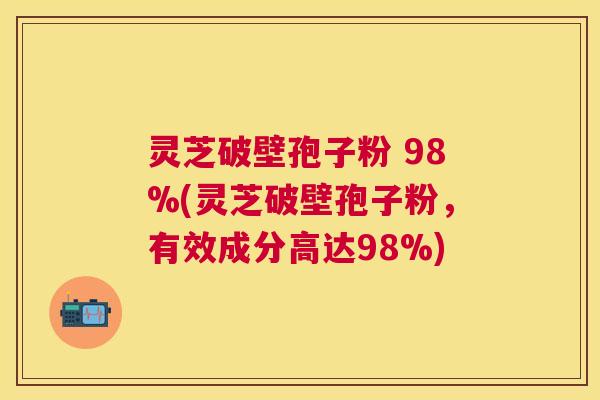 灵芝破壁孢子粉 98%(灵芝破壁孢子粉,有效成分高达98%) 灵芝破壁孢子粉 98%(灵芝破壁孢子粉,有效成分高达98%)