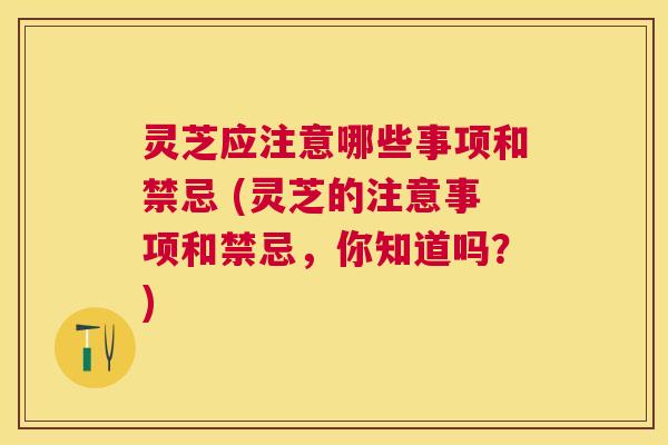灵芝应注意哪些事项和禁忌 (灵芝的注意事项和禁忌,你知道吗?) 灵芝应注意哪些事项和禁忌 (灵芝的注意事项和禁忌,你知道吗?)