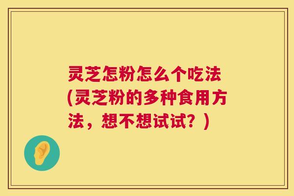 灵芝怎粉怎么个吃法 (灵芝粉的多种食用方法,想不想试试?) 灵芝怎粉怎么个吃法 (灵芝粉的多种食用方法,想不想试试?)