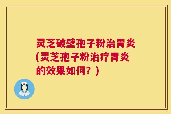 灵芝破壁孢子粉(灵芝孢子粉的效果如何?) 灵芝破壁孢子粉(灵芝孢子粉的效果如何?)