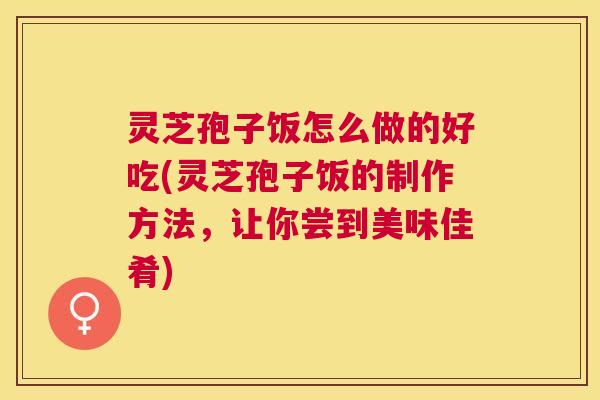 灵芝孢子饭怎么做的好吃(灵芝孢子饭的制作方法,让你尝到美味佳肴) 灵芝孢子饭怎么做的好吃(灵芝孢子饭的制作方法,让你尝到美味佳肴)