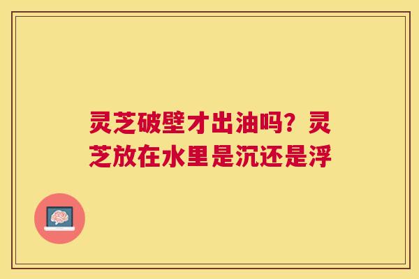 灵芝破壁才出油吗?灵芝放在水里是沉还是浮 灵芝破壁才出油吗?灵芝放在水里是沉还是浮