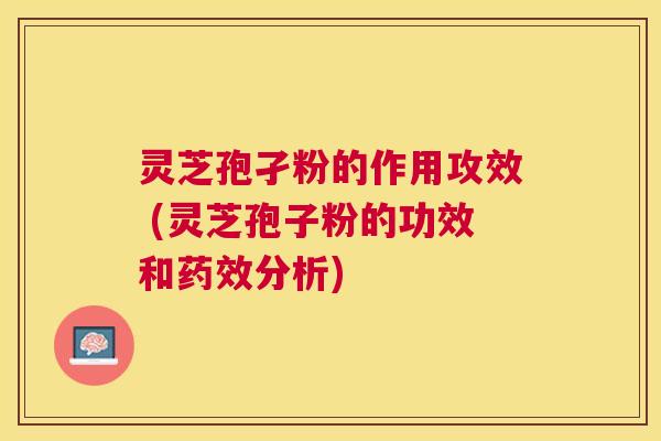 灵芝孢孑粉的作用攻效 (灵芝孢子粉的功效和分析)