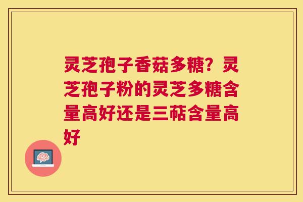 灵芝孢子香菇多糖?灵芝孢子粉的灵芝多糖含量高好还是三萜含量高好 灵芝孢子香菇多糖?灵芝孢子粉的灵芝多糖含量高好还是三萜含量高好
