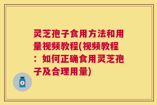 灵芝孢子食用方法和用量视频教程(视频教程：如何正确食用灵芝孢子及合理用量)