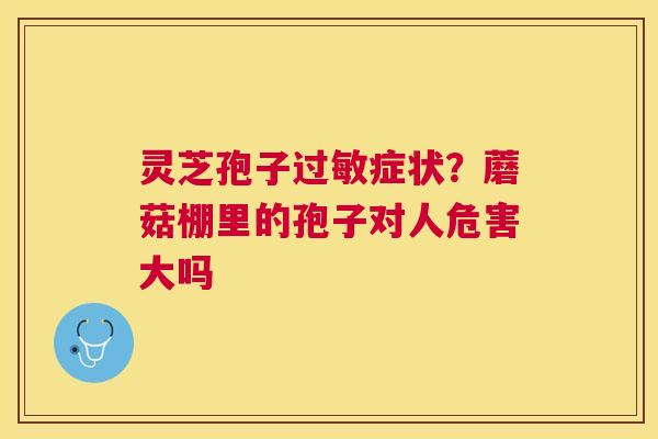 灵芝孢子症状？蘑菇棚里的孢子对人危害大吗