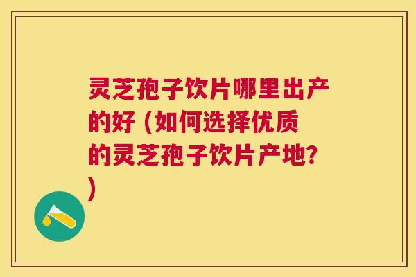 灵芝孢子饮片哪里出产的好 (如何选择优质的灵芝孢子饮片产地？)