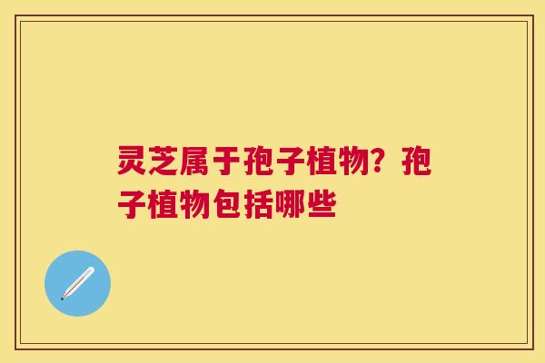 灵芝属于孢子植物?孢子植物包括哪些 灵芝属于孢子植物?孢子植物包括哪些