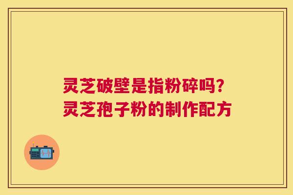 灵芝破壁是指粉碎吗?灵芝孢子粉的制作配方 灵芝破壁是指粉碎吗?灵芝孢子粉的制作配方