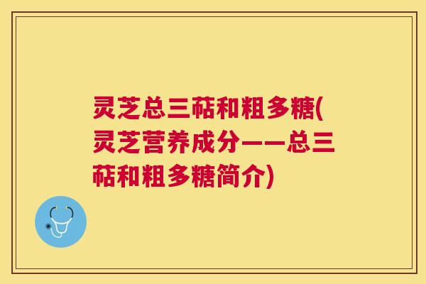 灵芝总三萜和粗多糖(灵芝营养成分——总三萜和粗多糖简介)