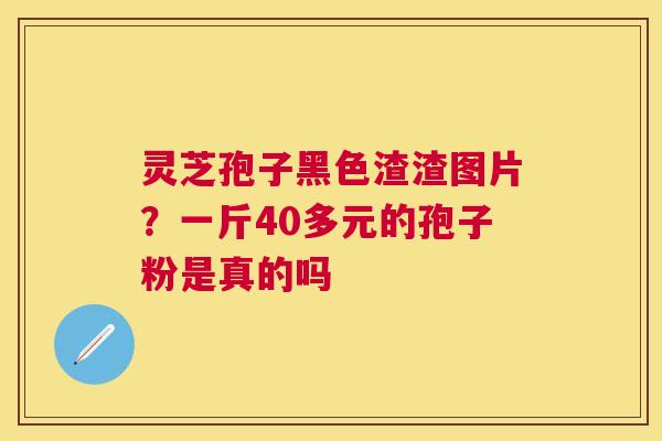 灵芝孢子黑色渣渣图片?一斤40多元的孢子粉是真的吗 灵芝孢子黑色渣渣图片?一斤40多元的孢子粉是真的吗