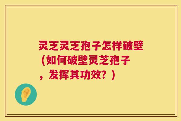 灵芝灵芝孢子怎样破壁 (如何破壁灵芝孢子，发挥其功效？)