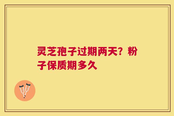 灵芝孢子过期两天？粉子保质期多久