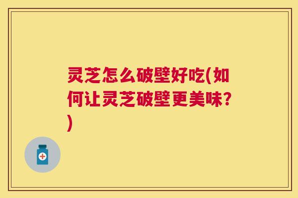 灵芝怎么破壁好吃(如何让灵芝破壁更美味?) 灵芝怎么破壁好吃(如何让灵芝破壁更美味?)