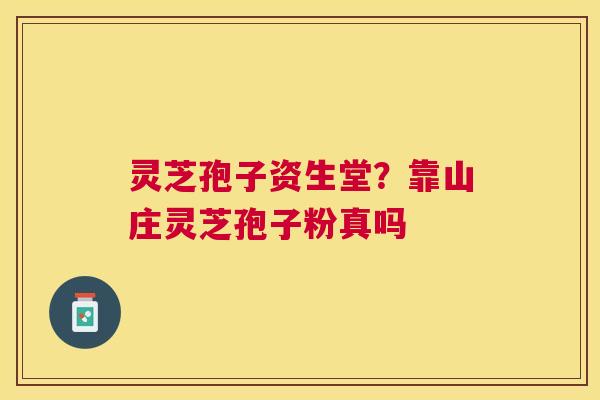 灵芝孢子资生堂?靠山庄灵芝孢子粉真吗 灵芝孢子资生堂?靠山庄灵芝孢子粉真吗